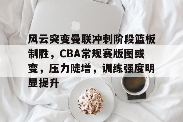 包含风云突变曼联冲刺阶段篮板制胜，CBA常规赛版图或变，压力陡增，训练强度明显提升的词条-米兰体育app