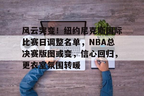 风云突变!纽约尼克斯国际比赛日调整名单,NBA总决赛版图或变,信心回归,更衣室氛围转暖的简单介绍 风云突变!纽约尼克斯国际比赛日调整名单,NBA总决赛版图或变,信心回归,更衣室氛围转暖的简单介绍