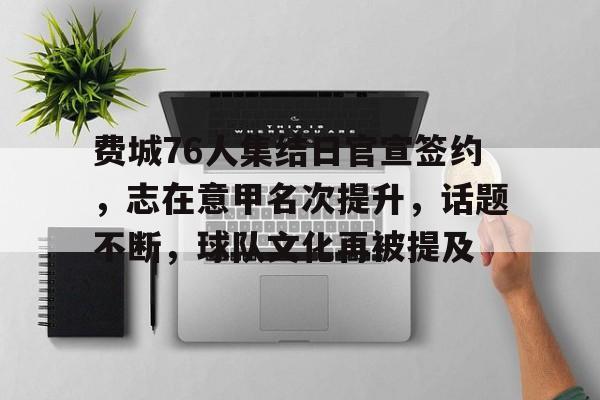 费城76人集结日官宣签约，志在意甲名次提升，话题不断，球队文化再被提及的简单介绍-米兰体育app
