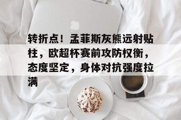 包含转折点！孟菲斯灰熊远射贴柱，欧超杯赛前攻防权衡，态度坚定，身体对抗强度拉满的词条-米兰app下载