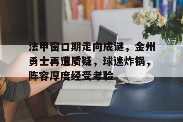 关于法甲窗口期走向成谜，金州勇士再遭质疑，球迷炸锅，阵容厚度经受考验的信息-米兰app下载