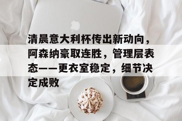 关于清晨意大利杯传出新动向，阿森纳豪取连胜，管理层表态——更衣室稳定，细节决定成败的信息
